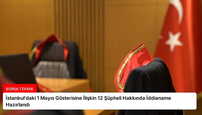 İstanbul’daki 1 Mayıs Gösterisine İlişkin 12 Şüpheli Hakkında İddianame Hazırlandı
