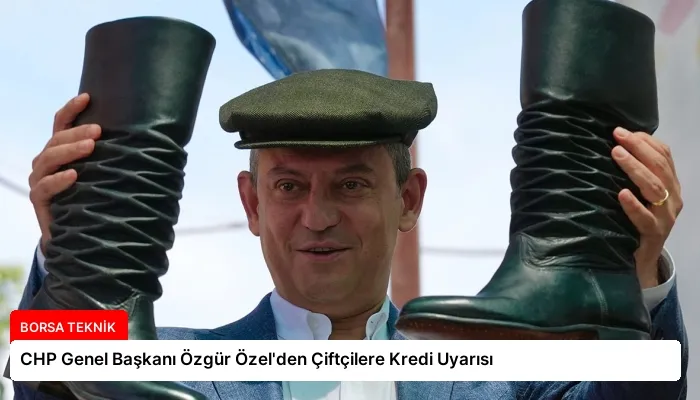 CHP Genel Başkanı Özgür Özel’den Çiftçilere Kredi Uyarısı