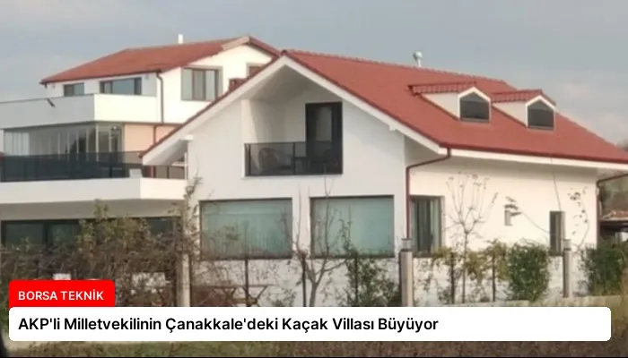 AKP’li Milletvekilinin Çanakkale’deki Kaçak Villası Büyüyor
