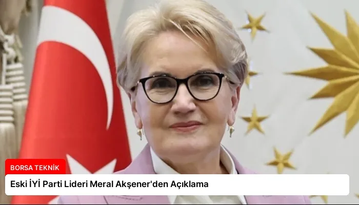 Eski İYİ Parti Lideri Meral Akşener’den Açıklama