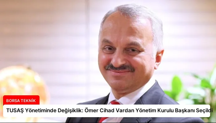 TUSAŞ Yönetiminde Değişiklik: Ömer Cihad Vardan Yönetim Kurulu Başkanı Seçildi