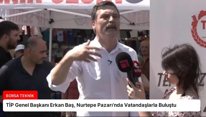 TİP Genel Başkanı Erkan Baş, Nurtepe Pazarı’nda Vatandaşlarla Buluştu