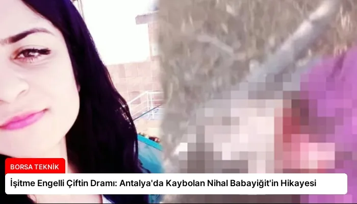 İşitme Engelli Çiftin Dramı: Antalya’da Kaybolan Nihal Babayiğit’in Hikayesi