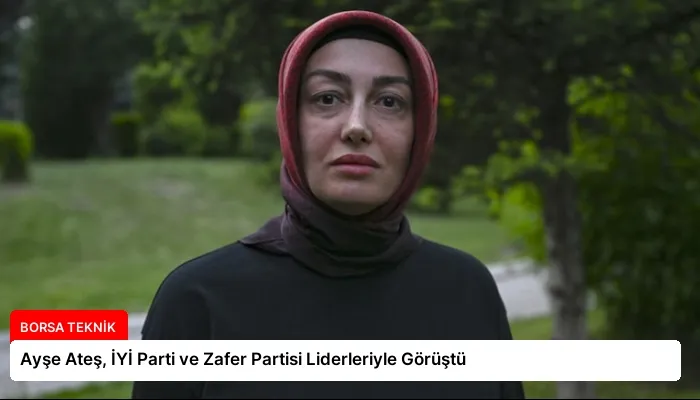 Ayşe Ateş, İYİ Parti ve Zafer Partisi Liderleriyle Görüştü