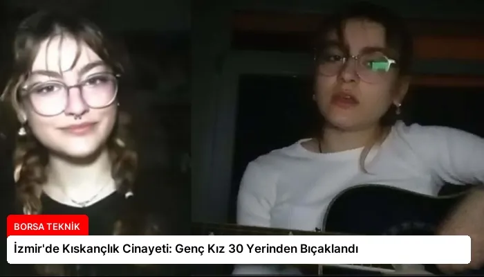İzmir’de Kıskançlık Cinayeti: Genç Kız 30 Yerinden Bıçaklandı