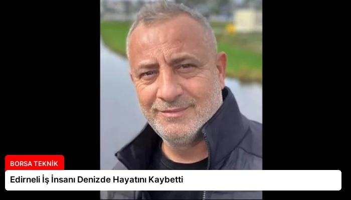 Edirneli İş İnsanı Denizde Hayatını Kaybetti