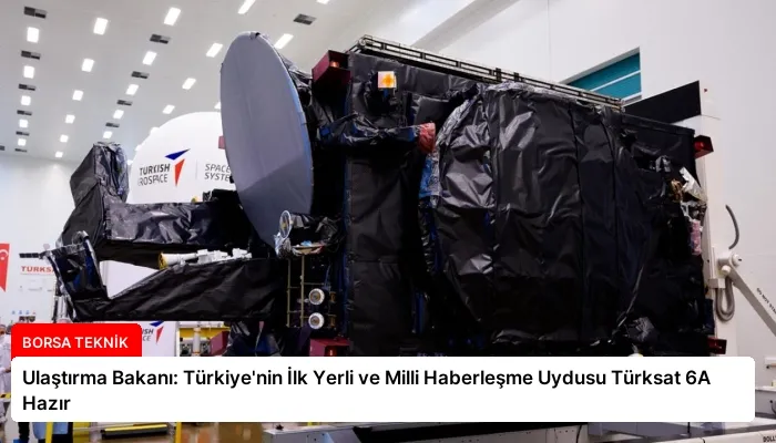 Ulaştırma Bakanı: Türkiye’nin İlk Yerli ve Milli Haberleşme Uydusu Türksat 6A Hazır