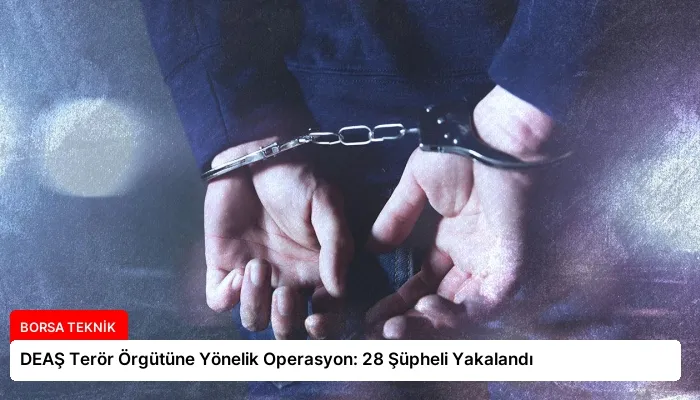 DEAŞ Terör Örgütüne Yönelik Operasyon: 28 Şüpheli Yakalandı
