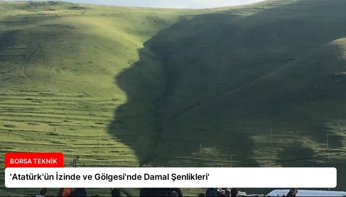 ‘Atatürk’ün İzinde ve Gölgesi’nde Damal Şenlikleri’