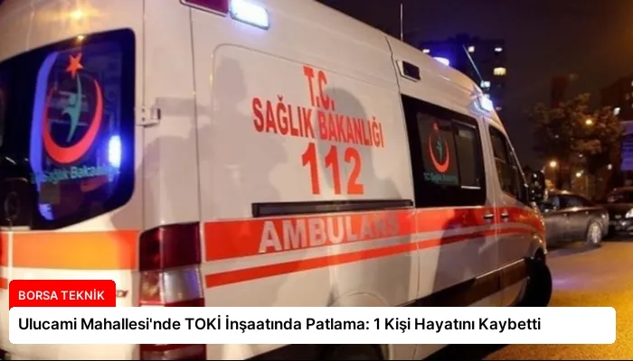 Ulucami Mahallesi’nde TOKİ İnşaatında Patlama: 1 Kişi Hayatını Kaybetti