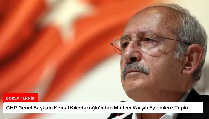 CHP Genel Başkanı Kemal Kılıçdaroğlu’ndan Mülteci Karşıtı Eylemlere Tepki