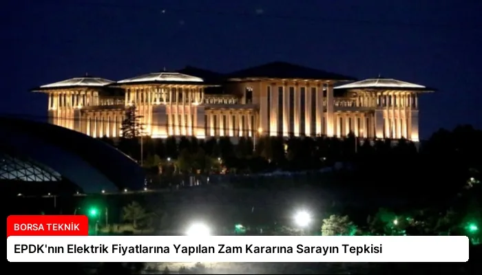 EPDK’nın Elektrik Fiyatlarına Yapılan Zam Kararına Sarayın Tepkisi