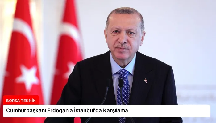 Cumhurbaşkanı Erdoğan’a İstanbul’da Karşılama