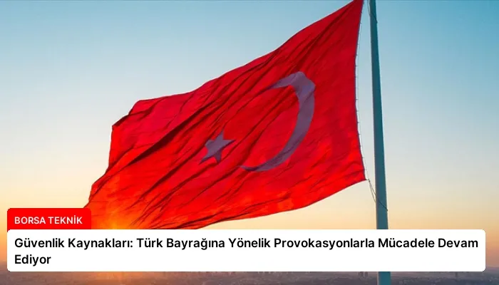 Güvenlik Kaynakları: Türk Bayrağına Yönelik Provokasyonlarla Mücadele Devam Ediyor
