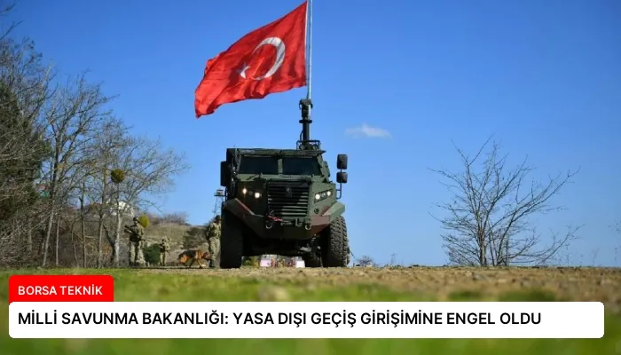 MİLLİ SAVUNMA BAKANLIĞI: YASA DIŞI GEÇİŞ GİRİŞİMİNE ENGEL OLDU