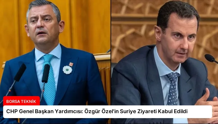 CHP Genel Başkan Yardımcısı: Özgür Özel’in Suriye Ziyareti Kabul Edildi