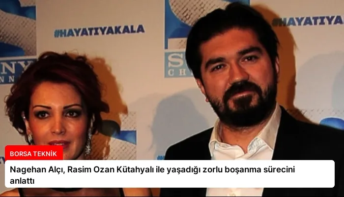 Nagehan Alçı, Rasim Ozan Kütahyalı ile yaşadığı zorlu boşanma sürecini anlattı