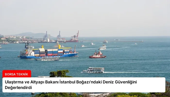 Ulaştırma ve Altyapı Bakanı İstanbul Boğazı’ndaki Deniz Güvenliğini Değerlendirdi