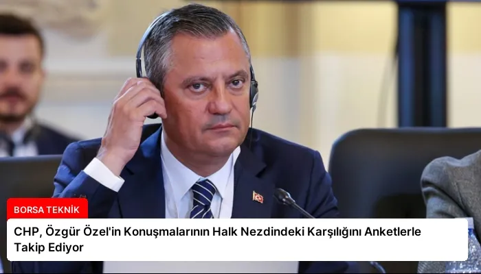 CHP, Özgür Özel’in Konuşmalarının Halk Nezdindeki Karşılığını Anketlerle Takip Ediyor