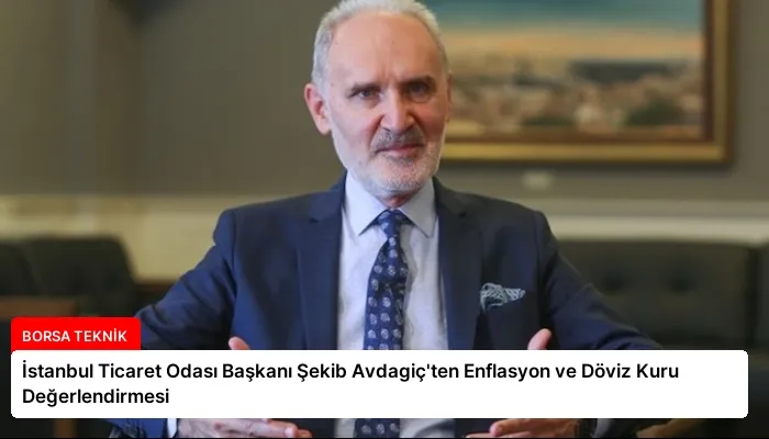 İstanbul Ticaret Odası Başkanı Şekib Avdagiç’ten Enflasyon ve Döviz Kuru Değerlendirmesi