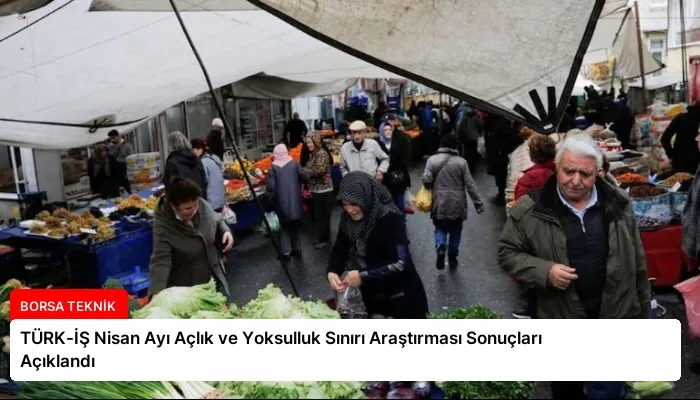 TÜRK-İŞ Nisan Ayı Açlık ve Yoksulluk Sınırı Araştırması Sonuçları Açıklandı