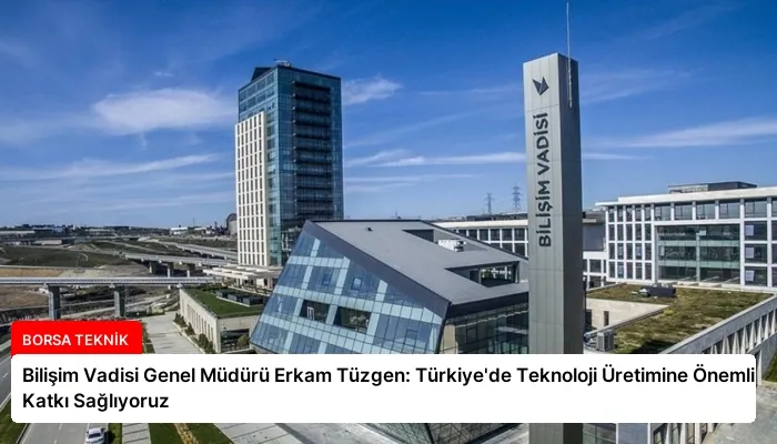 Bilişim Vadisi Genel Müdürü Erkam Tüzgen: Türkiye’de Teknoloji Üretimine Önemli Katkı Sağlıyoruz