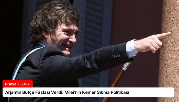 Arjantin Bütçe Fazlası Verdi: Milei’nin Kemer Sıkma Politikası