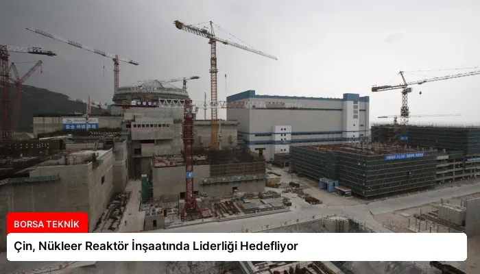 Çin, Nükleer Reaktör İnşaatında Liderliği Hedefliyor