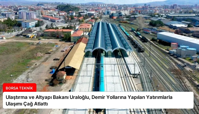 Ulaştırma ve Altyapı Bakanı Uraloğlu, Demir Yollarına Yapılan Yatırımlarla Ulaşımı Çağ Atlattı
