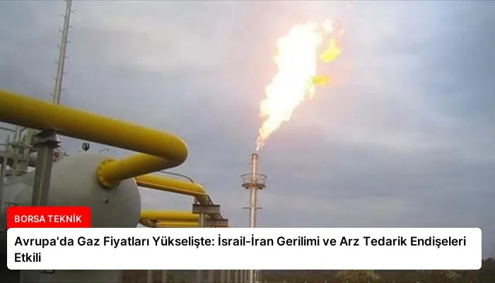 Avrupa’da Gaz Fiyatları Yükselişte: İsrail-İran Gerilimi ve Arz Tedarik Endişeleri Etkili