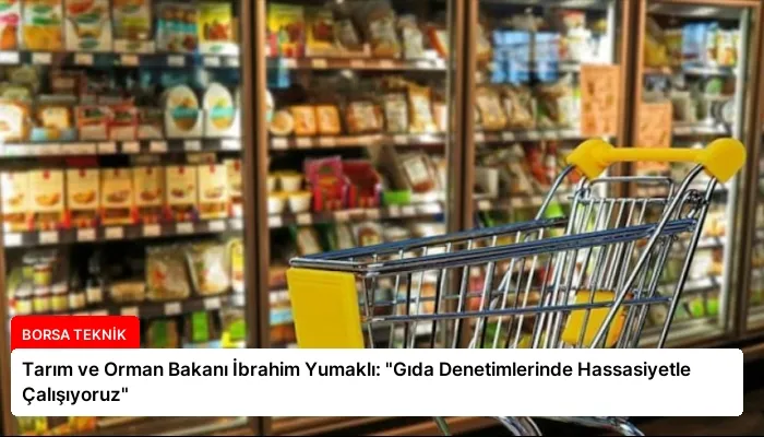 Tarım ve Orman Bakanı İbrahim Yumaklı: “Gıda Denetimlerinde Hassasiyetle Çalışıyoruz”