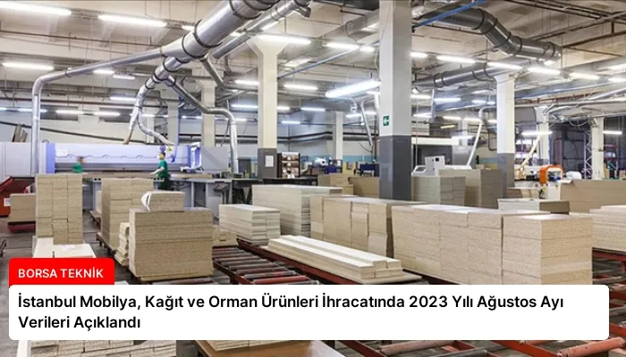 İstanbul Mobilya, Kağıt ve Orman Ürünleri İhracatında 2023 Yılı Ağustos Ayı Verileri Açıklandı