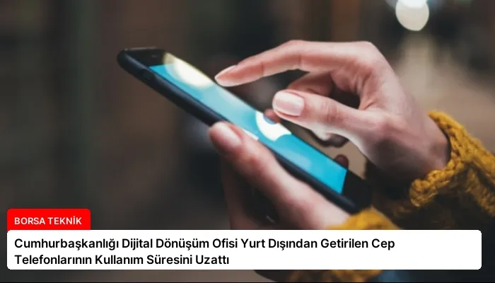 Cumhurbaşkanlığı Dijital Dönüşüm Ofisi Yurt Dışından Getirilen Cep Telefonlarının Kullanım Süresini Uzattı