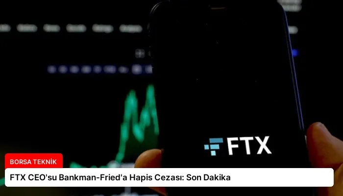 FTX CEO’su Bankman-Fried’a Hapis Cezası: Son Dakika