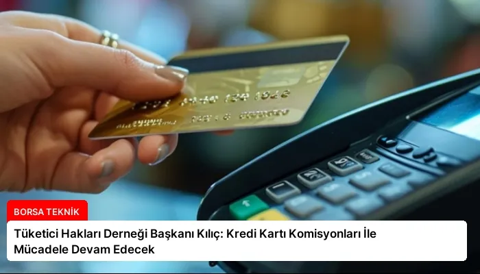 Tüketici Hakları Derneği Başkanı Kılıç: Kredi Kartı Komisyonları İle Mücadele Devam Edecek