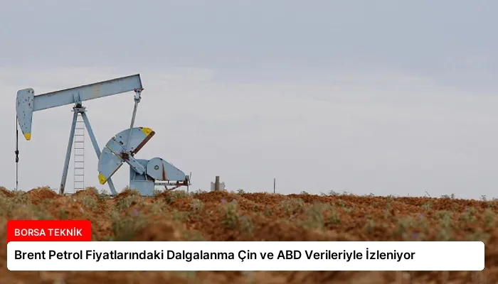 Brent Petrol Fiyatlarındaki Dalgalanma Çin ve ABD Verileriyle İzleniyor