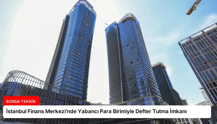 İstanbul Finans Merkezi’nde Yabancı Para Birimiyle Defter Tutma İmkanı
