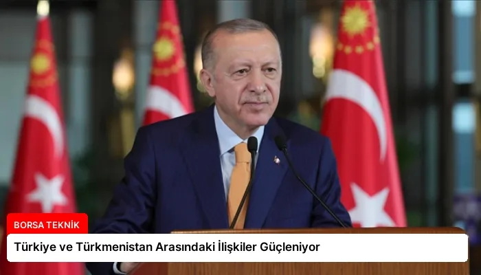 Türkiye ve Türkmenistan Arasındaki İlişkiler Güçleniyor