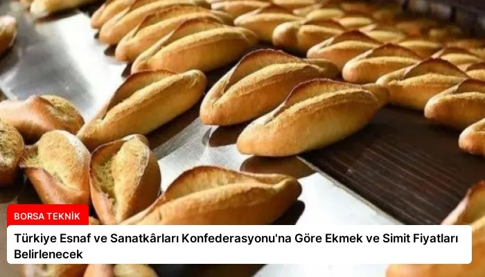 Türkiye Esnaf ve Sanatkârları Konfederasyonu’na Göre Ekmek ve Simit Fiyatları Belirlenecek