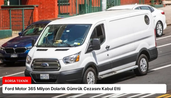 Ford Motor 365 Milyon Dolarlık Gümrük Cezasını Kabul Etti