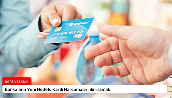 Bankaların Yeni Hedefi: Kartlı Harcamaları Sınırlamak