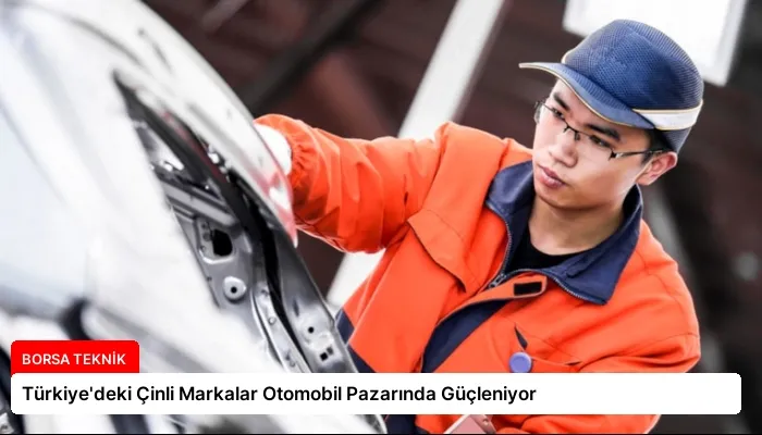 Türkiye’deki Çinli Markalar Otomobil Pazarında Güçleniyor