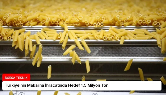 Türkiye’nin Makarna İhracatında Hedef 1,5 Milyon Ton