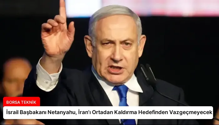 İsrail Başbakanı Netanyahu, İran’ı Ortadan Kaldırma Hedefinden Vazgeçmeyecek