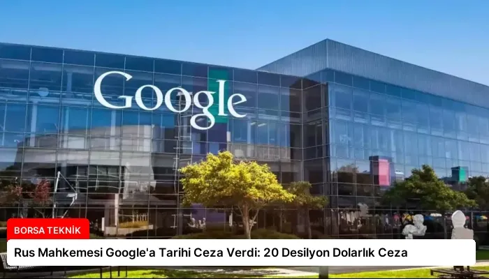 Rus Mahkemesi Google’a Tarihi Ceza Verdi: 20 Desilyon Dolarlık Ceza