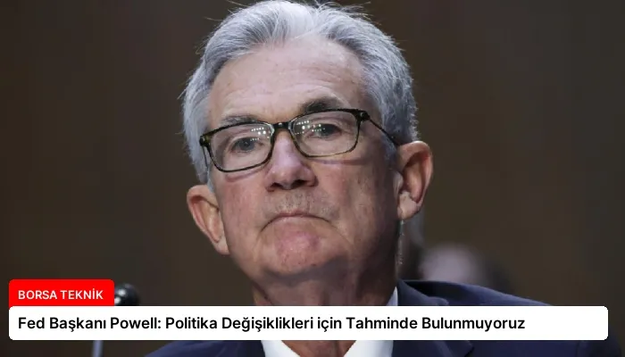 Fed Başkanı Powell: Politika Değişiklikleri için Tahminde Bulunmuyoruz