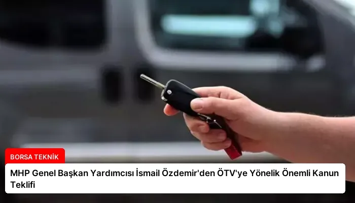 MHP Genel Başkan Yardımcısı İsmail Özdemir’den ÖTV’ye Yönelik Önemli Kanun Teklifi