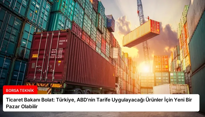Ticaret Bakanı Bolat: Türkiye, ABD’nin Tarife Uygulayacağı Ürünler İçin Yeni Bir Pazar Olabilir