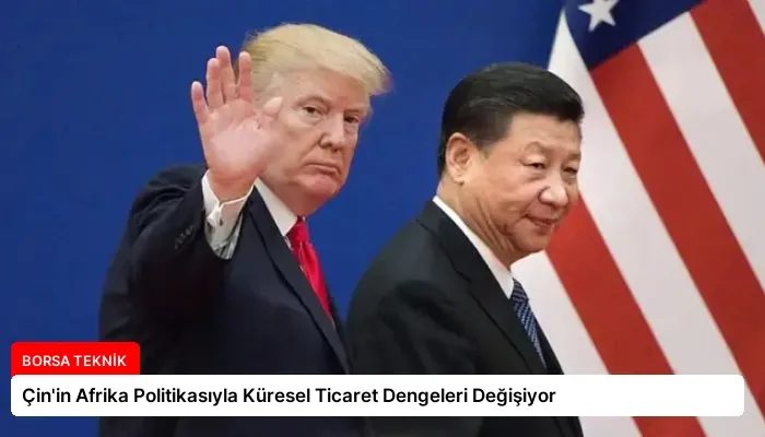 Çin’in Afrika Politikasıyla Küresel Ticaret Dengeleri Değişiyor