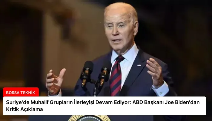 Suriye’de Muhalif Grupların İlerleyişi Devam Ediyor: ABD Başkanı Joe Biden’dan Kritik Açıklama